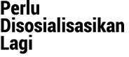 Perlu Disosialisasikan Lagi