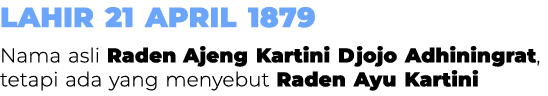 Lahir 21 April 1879 Nama asli Raden Ajeng Kartini Djojo Adhiningrat, tetapi ada yang menyebut Raden Ayu Kartini