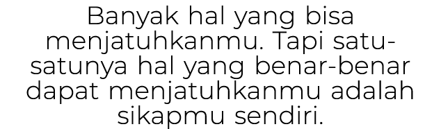 Banyak hal yang bisa menjatuhkanmu. Tapi satu satunya hal yang benar benar dapat menjatuhkanmu adalah sikapmu sendiri.