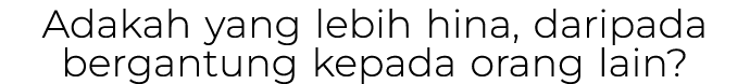 Adakah yang lebih hina, daripada bergantung kepada orang lain?