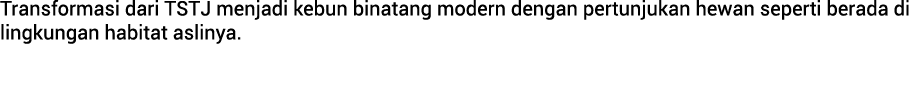 Transformasi dari TSTJ menjadi kebun binatang modern dengan pertunjukan hewan seperti berada di lingkungan habitat as...
